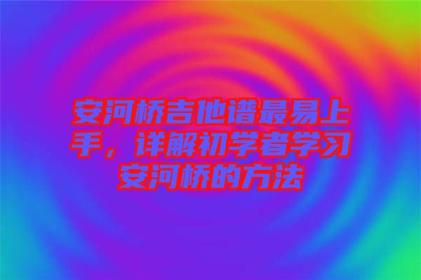 安河橋吉他譜最易上手，詳解初學(xué)者學(xué)習(xí)安河橋的方法
