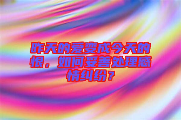 昨天的愛變成今天的恨，如何妥善處理感情糾紛？