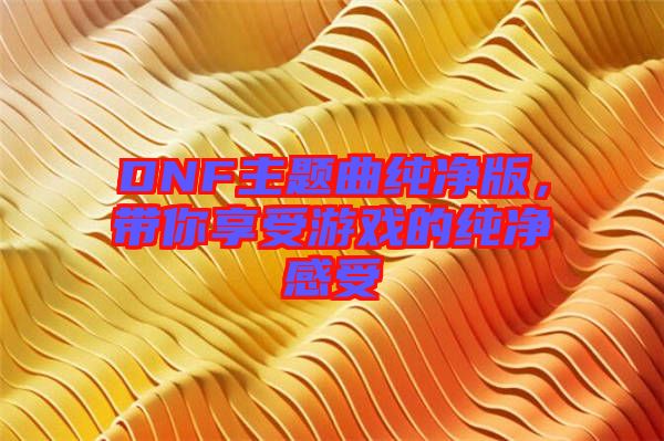 DNF主題曲純凈版，帶你享受游戲的純凈感受