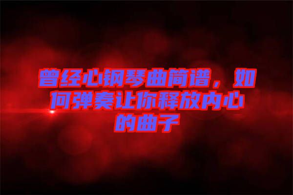 曾經(jīng)心鋼琴曲簡(jiǎn)譜，如何彈奏讓你釋放內(nèi)心的曲子