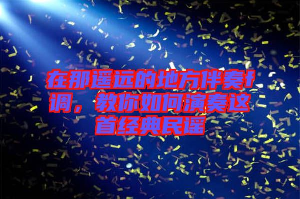在那遙遠(yuǎn)的地方伴奏f調(diào)，教你如何演奏這首經(jīng)典民謠