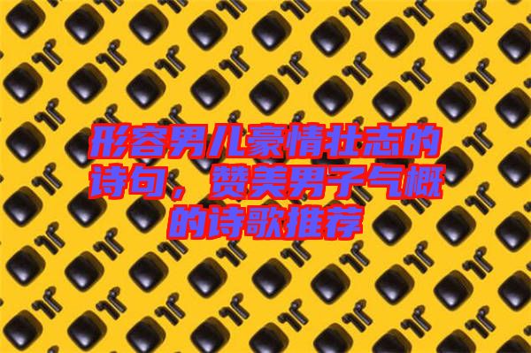 形容男兒豪情壯志的詩句，贊美男子氣概的詩歌推薦