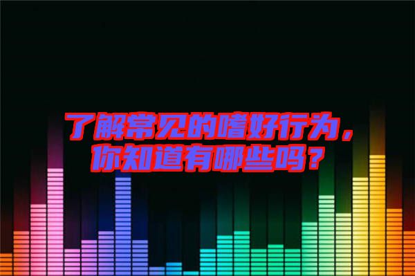 了解常見的嗜好行為，你知道有哪些嗎？