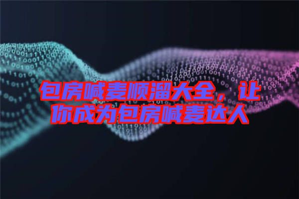 包房喊麥順溜大全，讓你成為包房喊麥達(dá)人