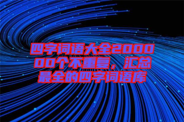 四字詞語(yǔ)大全200000個(gè)不重復(fù)，匯總最全的四字詞語(yǔ)庫(kù)
