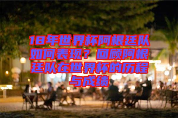 18年世界杯阿根廷隊(duì)如何表現(xiàn)？回顧阿根廷隊(duì)在世界杯的歷程與成績(jī)