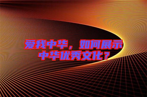 愛我中華，如何展示中華優(yōu)秀文化？