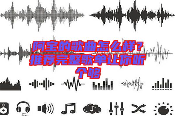 阿寶的歌曲怎么樣？推薦完整歌單讓你聽個(gè)夠
