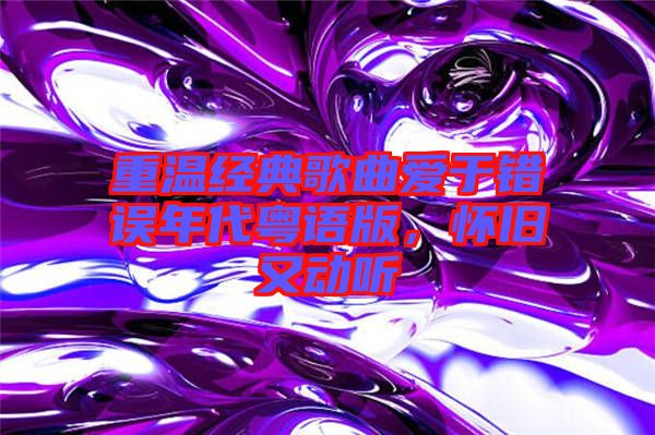 重溫經典歌曲愛于錯誤年代粵語版，懷舊又動聽