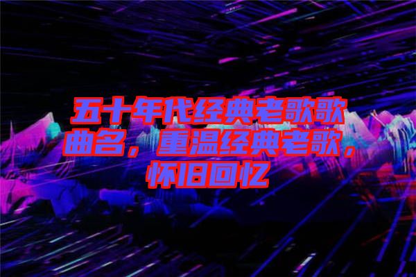 五十年代經(jīng)典老歌歌曲名，重溫經(jīng)典老歌，懷舊回憶