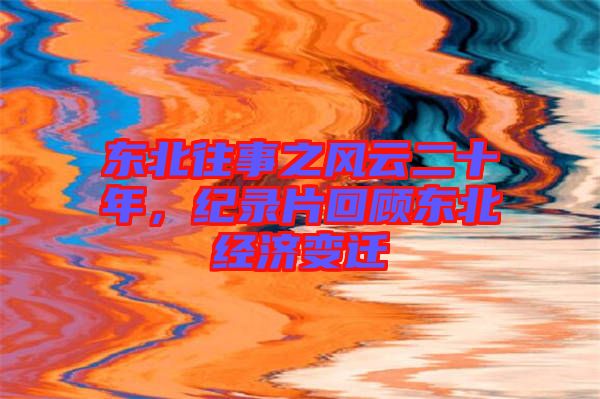 東北往事之風(fēng)云二十年，紀(jì)錄片回顧東北經(jīng)濟(jì)變遷