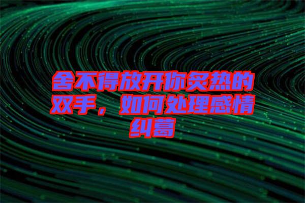 舍不得放開(kāi)你炙熱的雙手，如何處理感情糾葛