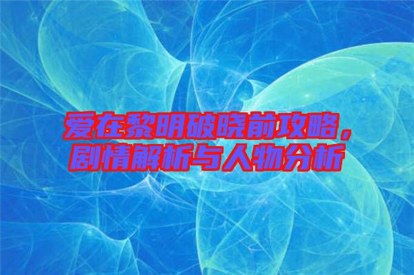 愛在黎明破曉前攻略，劇情解析與人物分析