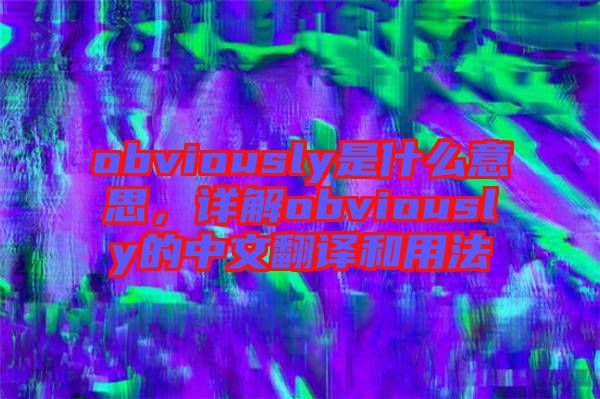 obviously是什么意思，詳解obviously的中文翻譯和用法
