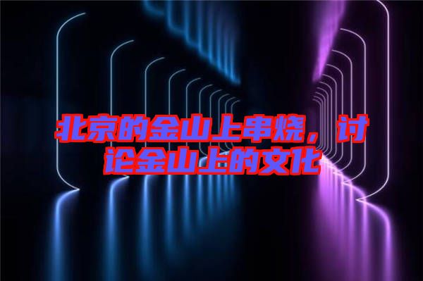 北京的金山上串燒，討論金山上的文化