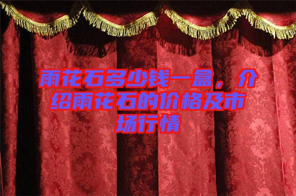 雨花石多少錢一盒，介紹雨花石的價格及市場行情