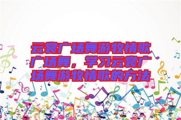 云裳廣場舞游牧情歌廣場舞，學(xué)習(xí)云裳廣場舞游牧情歌的方法