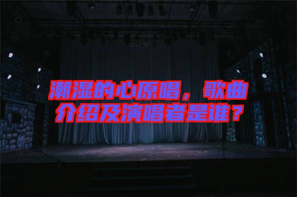 潮濕的心原唱，歌曲介紹及演唱者是誰？