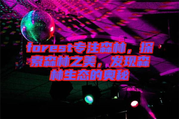 forest專注森林，探索森林之美，發(fā)現(xiàn)森林生態(tài)的奧秘