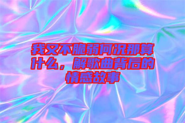我又不脆弱何況那算什么，解歌曲背后的情感故事