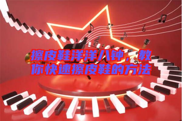 擦皮鞋洋洋八鐘，教你快速擦皮鞋的方法