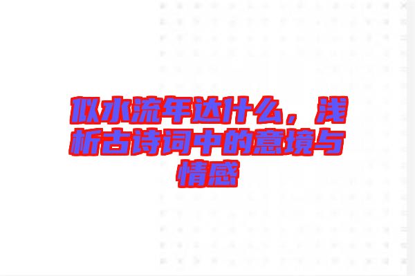 似水流年達(dá)什么，淺析古詩詞中的意境與情感