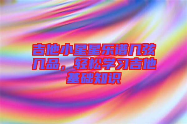 吉他小星星樂(lè)譜幾弦?guī)灼?，輕松學(xué)習(xí)吉他基礎(chǔ)知識(shí)