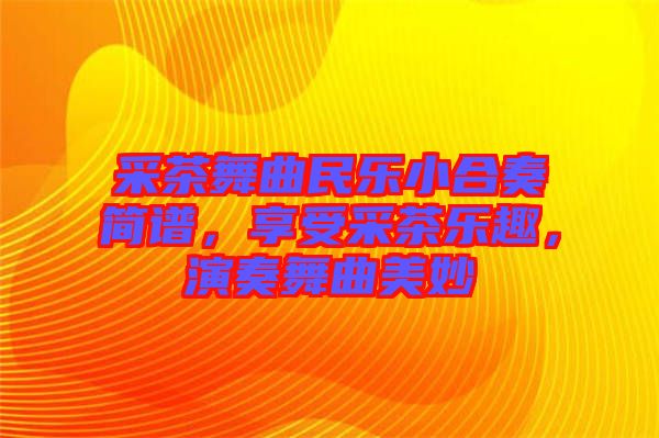 采茶舞曲民樂小合奏簡譜，享受采茶樂趣，演奏舞曲美妙