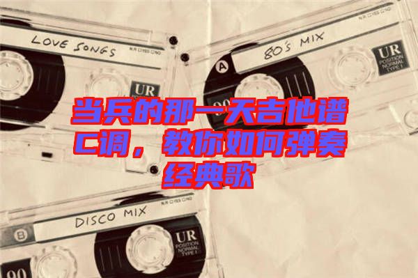 當兵的那一天吉他譜C調(diào)，教你如何彈奏經(jīng)典歌