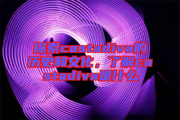 探索castadiva的歷史和文化，了解castadiva是什么