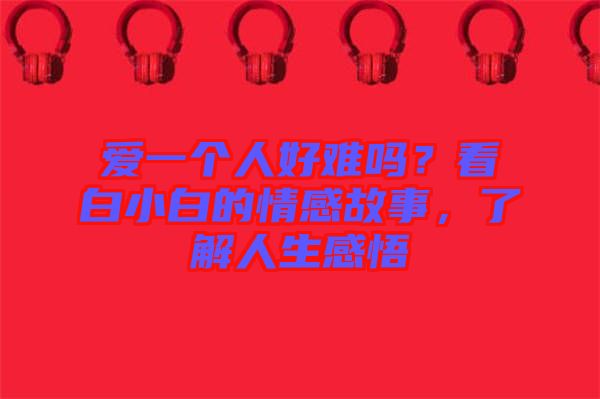 愛一個(gè)人好難嗎？看白小白的情感故事，了解人生感悟