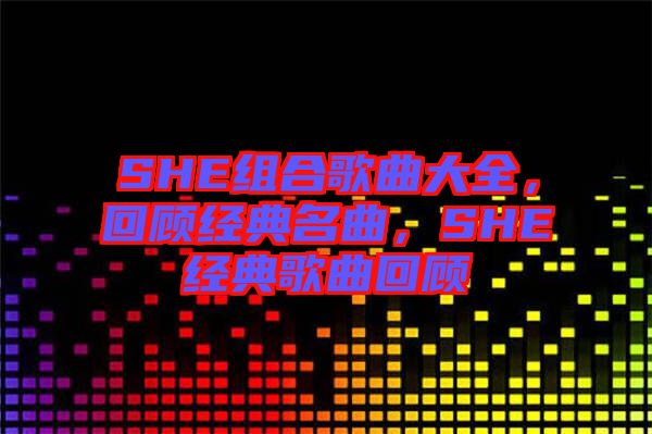 SHE組合歌曲大全，回顧經(jīng)典名曲，SHE經(jīng)典歌曲回顧