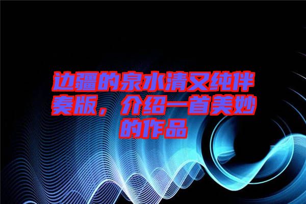 邊疆的泉水清又純伴奏版，介紹一首美妙的作品