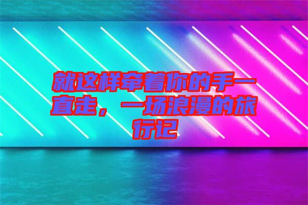 就這樣牽著你的手一直走，一場浪漫的旅行記