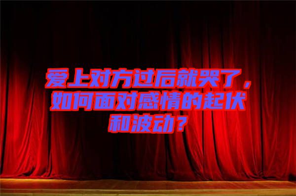 愛上對(duì)方過(guò)后就哭了，如何面對(duì)感情的起伏和波動(dòng)？