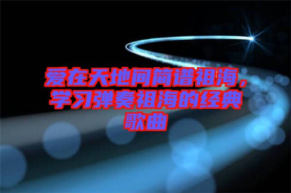愛在天地間簡譜祖海，學習彈奏祖海的經(jīng)典歌曲
