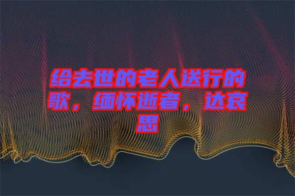 給去世的老人送行的歌，緬懷逝者，達(dá)哀思