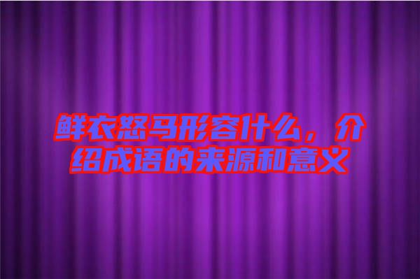 鮮衣怒馬形容什么，介紹成語的來源和意義