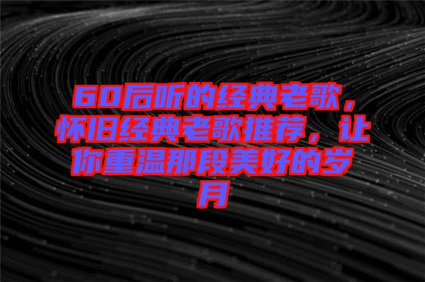 60后聽的經(jīng)典老歌，懷舊經(jīng)典老歌推薦，讓你重溫那段美好的歲月