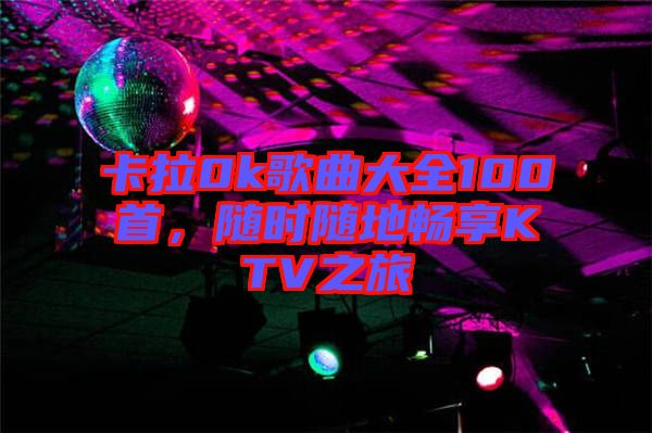 卡拉0k歌曲大全100首，隨時(shí)隨地暢享KTV之旅