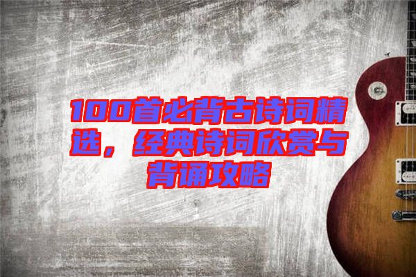 100首必背古詩詞精選，經(jīng)典詩詞欣賞與背誦攻略