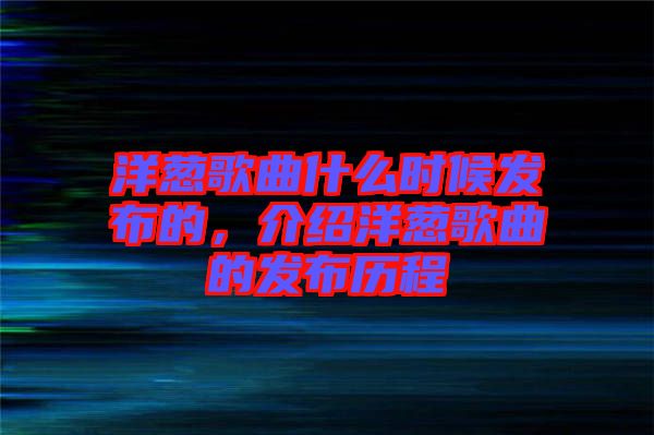 洋蔥歌曲什么時候發(fā)布的，介紹洋蔥歌曲的發(fā)布歷程