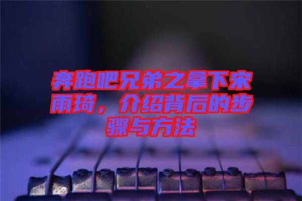 奔跑吧兄弟之拿下宋雨琦，介紹背后的步驟與方法