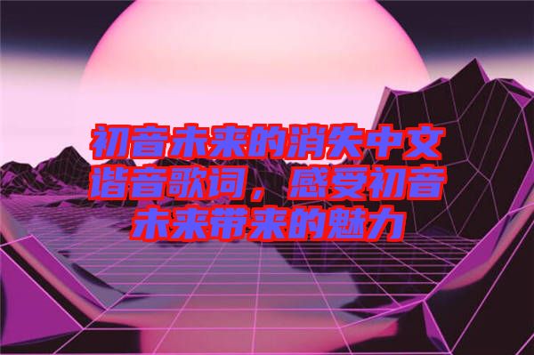 初音未來(lái)的消失中文諧音歌詞，感受初音未來(lái)帶來(lái)的魅力