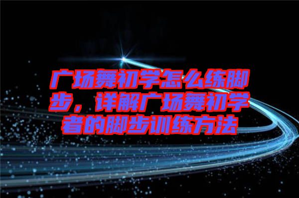 廣場舞初學怎么練腳步，詳解廣場舞初學者的腳步訓練方法
