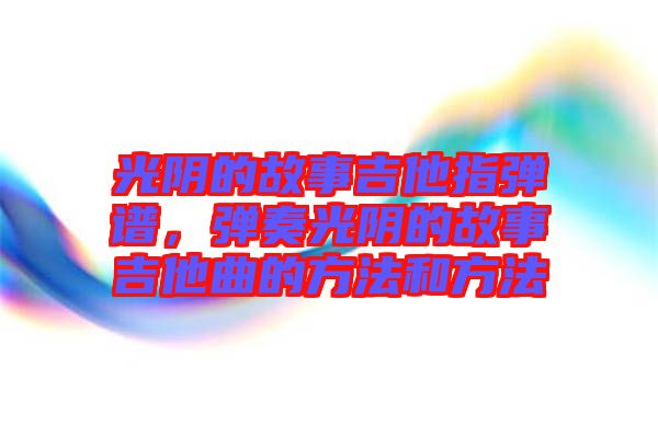 光陰的故事吉他指彈譜，彈奏光陰的故事吉他曲的方法和方法