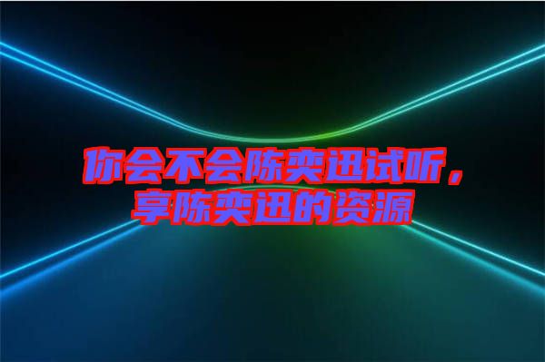 你會(huì)不會(huì)陳奕迅試聽，享陳奕迅的資源