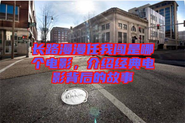長路漫漫任我闖是哪個電影，介紹經(jīng)典電影背后的故事