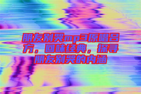 朋友別哭mp3原唱呂方，回味經(jīng)典，探尋朋友別哭的內(nèi)涵