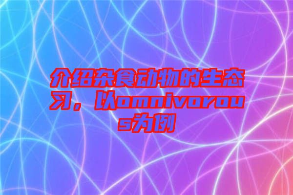 介紹雜食動物的生態(tài)習(xí)，以omnivorous為例